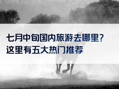 七月中旬国内旅游去哪里？这里有五大热门推荐