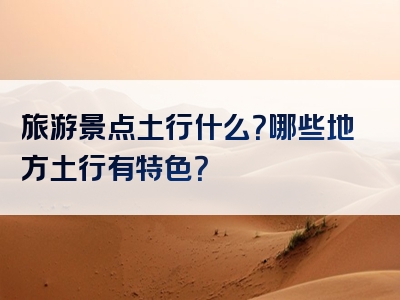 旅游景点土行什么？哪些地方土行有特色？