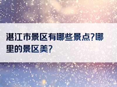 湛江市景区有哪些景点？哪里的景区美？