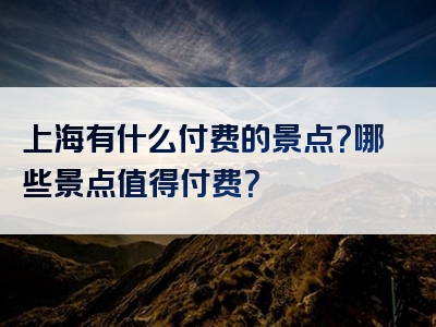 上海有什么付费的景点？哪些景点值得付费？