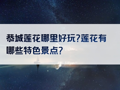 恭城莲花哪里好玩？莲花有哪些特色景点？