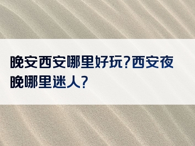 晚安西安哪里好玩？西安夜晚哪里迷人？