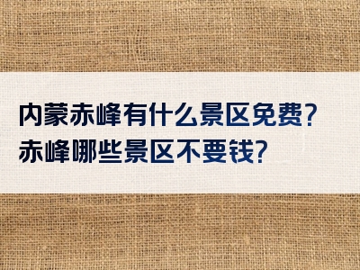 内蒙赤峰有什么景区免费？赤峰哪些景区不要钱？