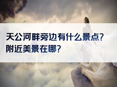 天公河畔旁边有什么景点？附近美景在哪？