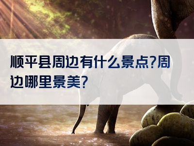 顺平县周边有什么景点？周边哪里景美？