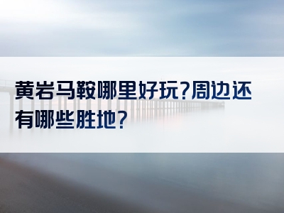 黄岩马鞍哪里好玩？周边还有哪些胜地？