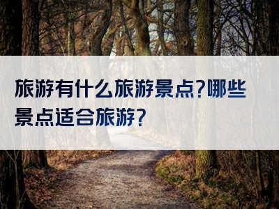 旅游有什么旅游景点？哪些景点适合旅游？