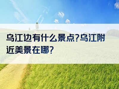 乌江边有什么景点？乌江附近美景在哪？