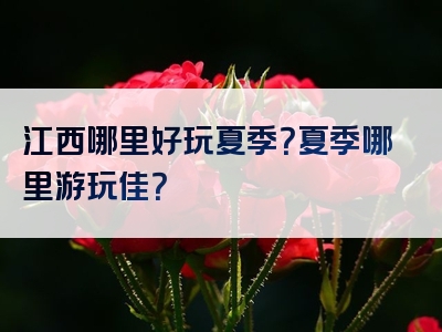 江西哪里好玩夏季？夏季哪里游玩佳？