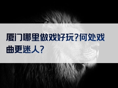 厦门哪里做戏好玩？何处戏曲更迷人？