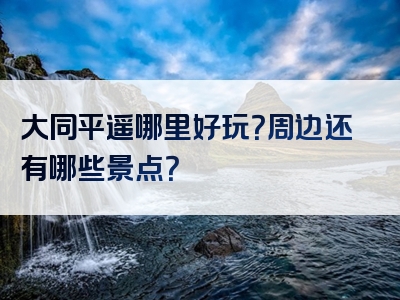 大同平遥哪里好玩？周边还有哪些景点？
