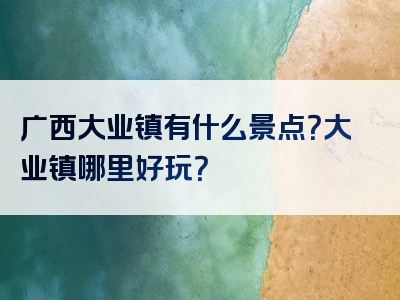 广西大业镇有什么景点？大业镇哪里好玩？