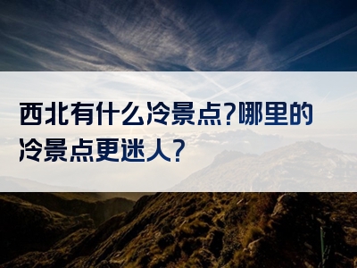 西北有什么冷景点？哪里的冷景点更迷人？