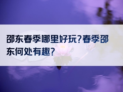 邵东春季哪里好玩？春季邵东何处有趣？