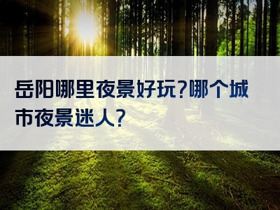 岳阳哪里夜景好玩？哪个城市夜景迷人？
