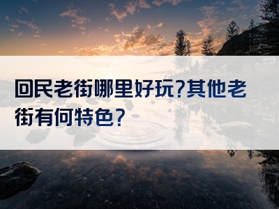 回民老街哪里好玩？其他老街有何特色？