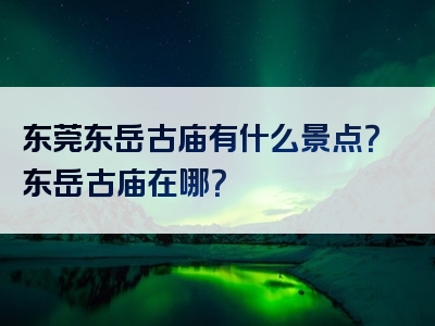 东莞东岳古庙有什么景点？东岳古庙在哪？
