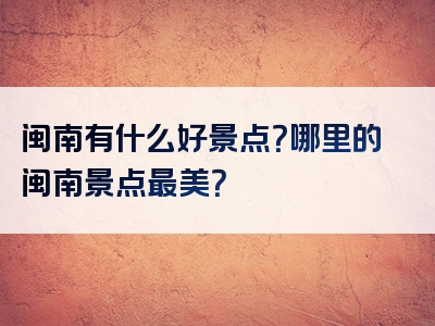 闽南有什么好景点？哪里的闽南景点最美？
