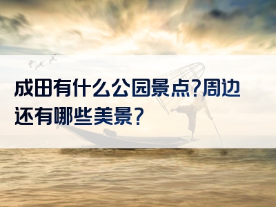 成田有什么公园景点？周边还有哪些美景？