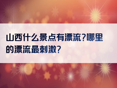 山西什么景点有漂流？哪里的漂流最刺激？