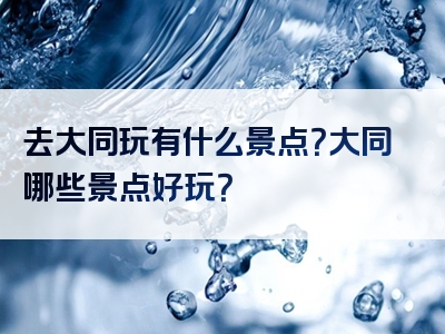 去大同玩有什么景点？大同哪些景点好玩？