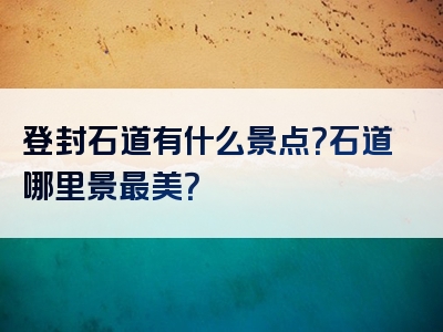 登封石道有什么景点？石道哪里景最美？