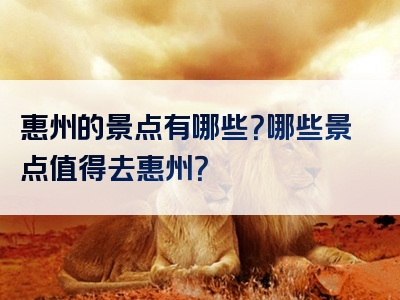 惠州的景点有哪些？哪些景点值得去惠州？