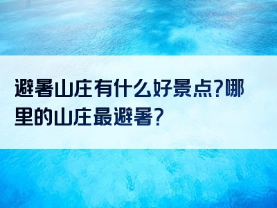 避暑山庄有什么好景点？哪里的山庄最避暑？