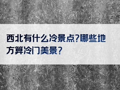 西北有什么冷景点？哪些地方算冷门美景？