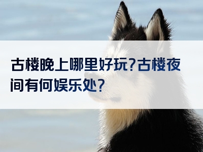 古楼晚上哪里好玩？古楼夜间有何娱乐处？