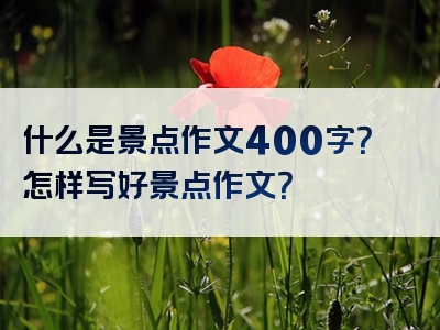 什么是景点作文400字？怎样写好景点作文？