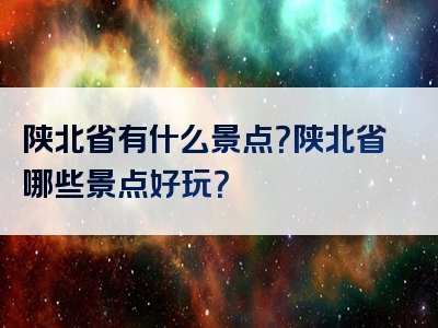 陕北省有什么景点？陕北省哪些景点好玩？