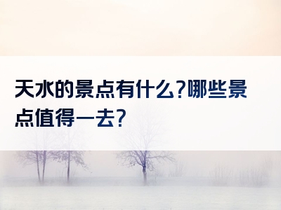 天水的景点有什么？哪些景点值得一去？
