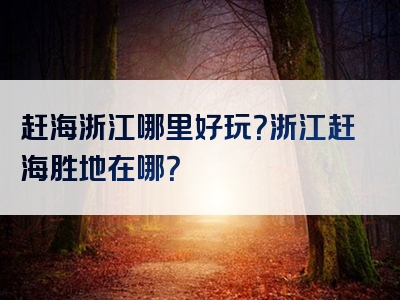 赶海浙江哪里好玩？浙江赶海胜地在哪？