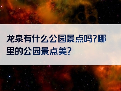龙泉有什么公园景点吗？哪里的公园景点美？