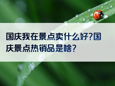 国庆我在景点卖什么好？国庆景点热销品是啥？