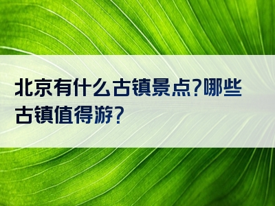 北京有什么古镇景点？哪些古镇值得游？