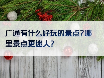 广通有什么好玩的景点？哪里景点更迷人？