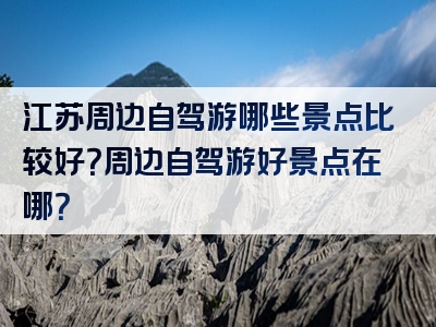 江苏周边自驾游哪些景点比较好？周边自驾游好景点在哪？