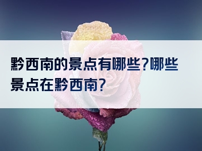黔西南的景点有哪些？哪些景点在黔西南？
