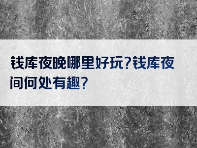 钱库夜晚哪里好玩？钱库夜间何处有趣？
