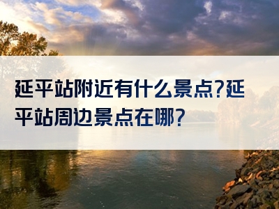 延平站附近有什么景点？延平站周边景点在哪？