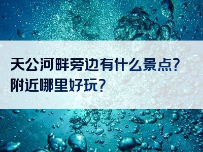 天公河畔旁边有什么景点？附近哪里好玩？