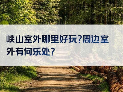 峡山室外哪里好玩？周边室外有何乐处？