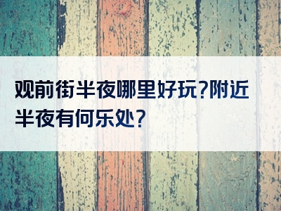 观前街半夜哪里好玩？附近半夜有何乐处？