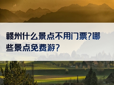 赣州什么景点不用门票？哪些景点免费游？