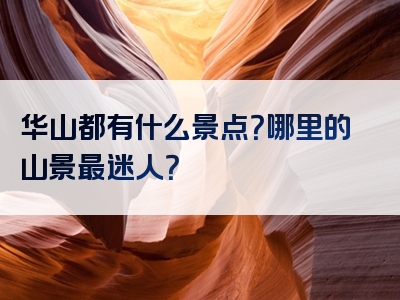华山都有什么景点？哪里的山景最迷人？