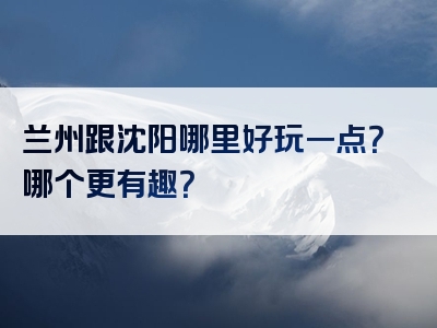 兰州跟沈阳哪里好玩一点？哪个更有趣？