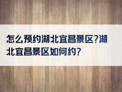 怎么预约湖北宜昌景区？湖北宜昌景区如何约？