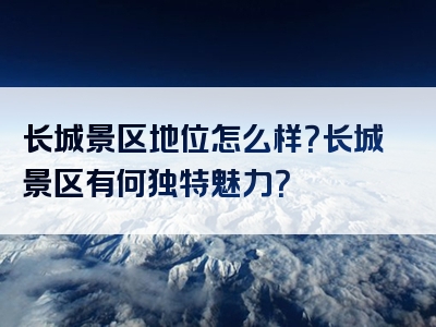 长城景区地位怎么样？长城景区有何独特魅力？